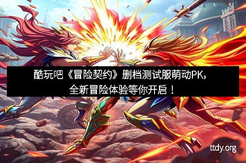 酷玩吧《冒险契约》删档测试服萌动PK，全新冒险体验等你开启！