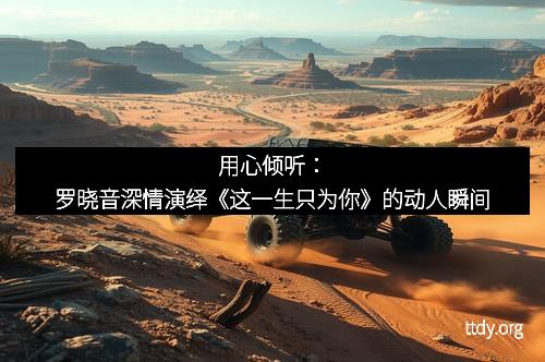 用心倾听：罗晓音深情演绎《这一生只为你》的动人瞬间
